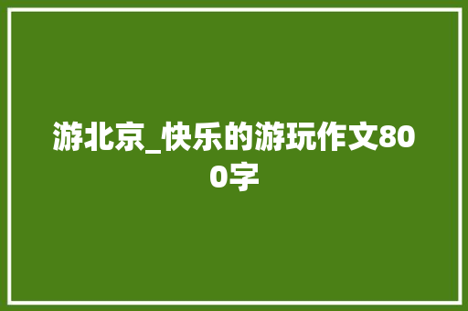 游北京_快乐的游玩作文800字