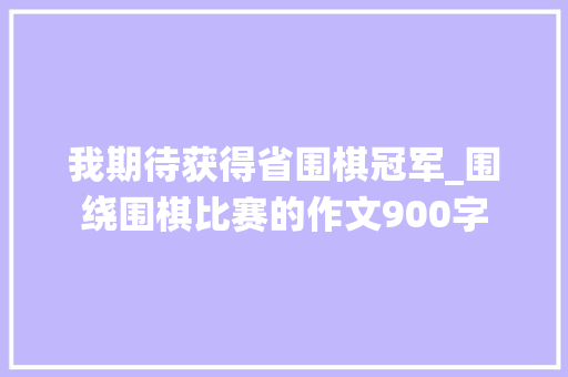 我期待获得省围棋冠军_围绕围棋比赛的作文900字