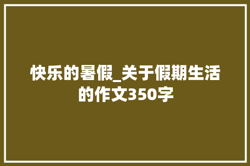 快乐的暑假_关于假期生活的作文350字 知识百科
