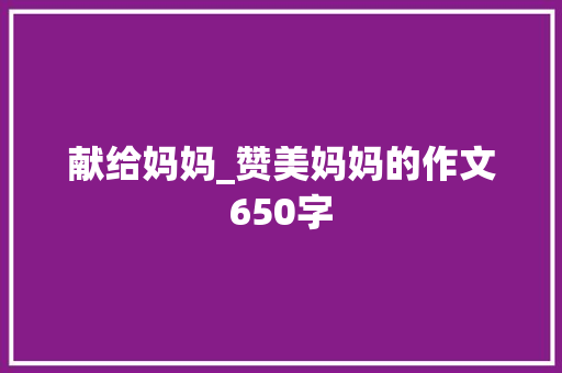 献给妈妈_赞美妈妈的作文650字