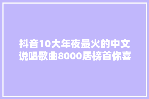 抖音10大年夜最火的中文说唱歌曲8000居榜首你喜好听吗 休闲娱乐