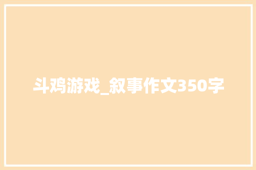 斗鸡游戏_叙事作文350字 知识百科