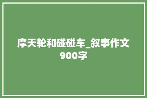 摩天轮和碰碰车_叙事作文900字