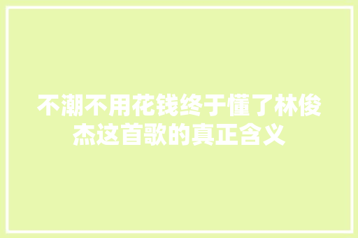 不潮不用花钱终于懂了林俊杰这首歌的真正含义