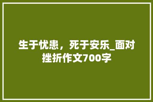 生于忧患，死于安乐_面对挫折作文700字