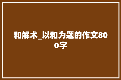 和解术_以和为题的作文800字