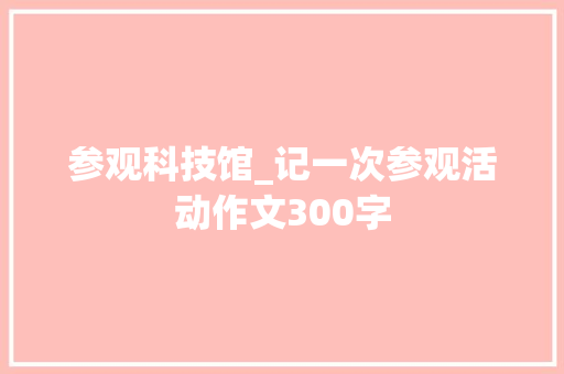 参观科技馆_记一次参观活动作文300字