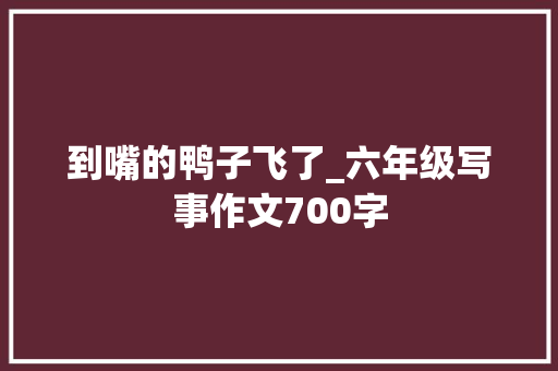 到嘴的鸭子飞了_六年级写事作文700字 知识百科