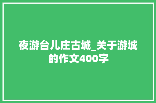 夜游台儿庄古城_关于游城的作文400字