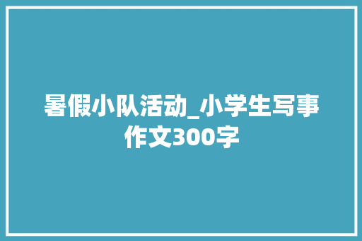 暑假小队活动_小学生写事作文300字