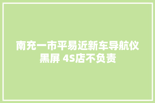 南充一市平易近新车导航仪黑屏 4S店不负责 汽车知识