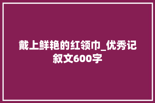 戴上鲜艳的红领巾_优秀记叙文600字