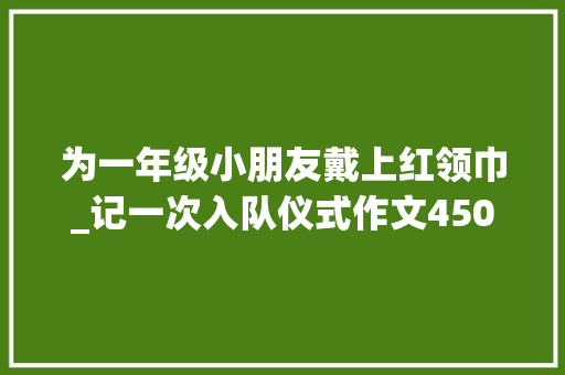 为一年级小朋友戴上红领巾_记一次入队仪式作文450字
