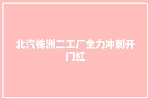北汽株洲二工厂全力冲刺开门红