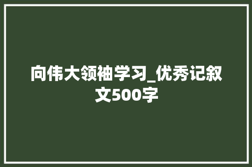 向伟大领袖学习_优秀记叙文500字 知识百科