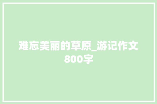 难忘美丽的草原_游记作文800字