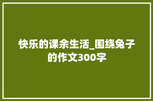 快乐的课余生活_围绕兔子的作文300字