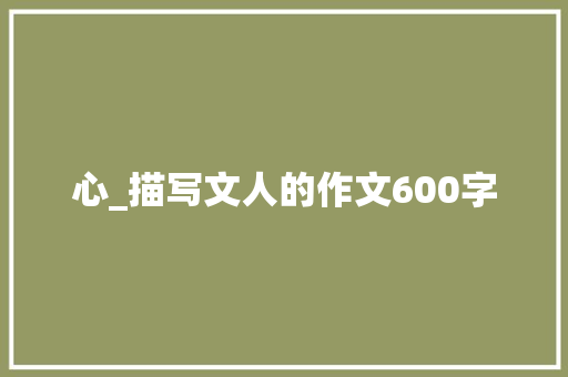 心_描写文人的作文600字