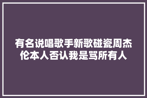 有名说唱歌手新歌碰瓷周杰伦本人否认我是骂所有人