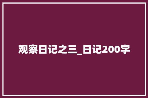观察日记之三_日记200字 知识百科