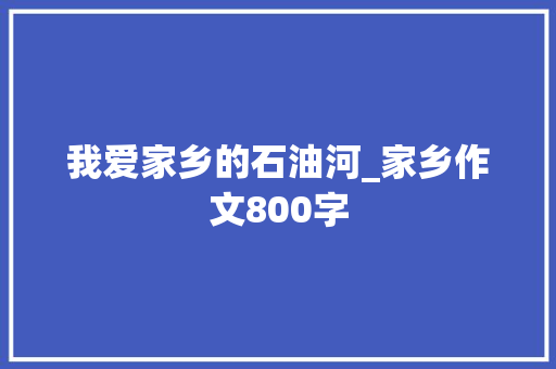 我爱家乡的石油河_家乡作文800字