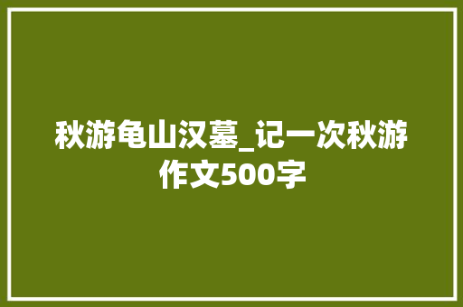 秋游龟山汉墓_记一次秋游作文500字 知识百科