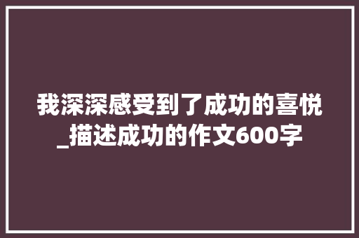 我深深感受到了成功的喜悦_描述成功的作文600字