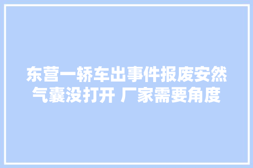 东营一轿车出事件报废安然气囊没打开 厂家需要角度 汽车知识