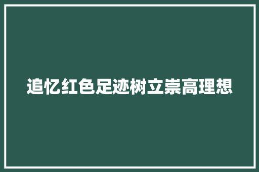 追忆红色足迹树立崇高理想