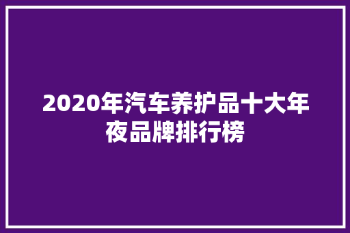 2020年汽车养护品十大年夜品牌排行榜 汽车知识