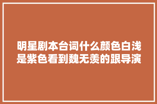 明星剧本台词什么颜色白浅是紫色看到魏无羡的跟导演有仇