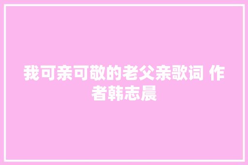 我可亲可敬的老父亲歌词 作者韩志晨