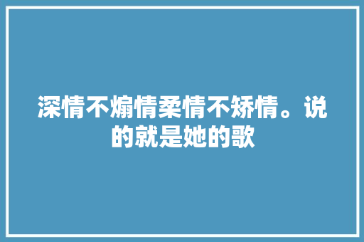 深情不煽情柔情不矫情。说的就是她的歌