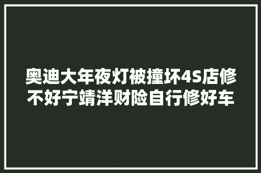 奥迪大年夜灯被撞坏4S店修不好宁靖洋财险自行修好车主不干了 汽车知识
