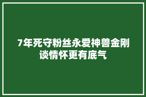 7年死守粉丝永爱神兽金刚谈情怀更有底气