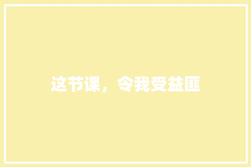 这节课，令我受益匪