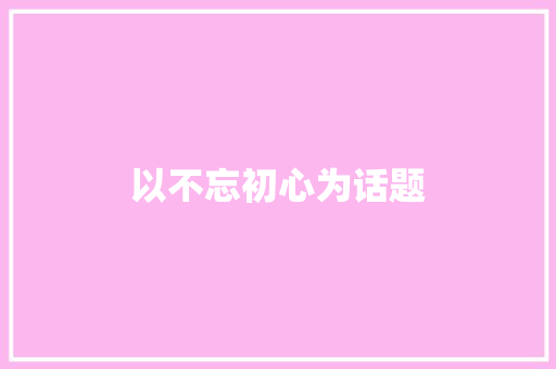 以不忘初心为话题 知识百科