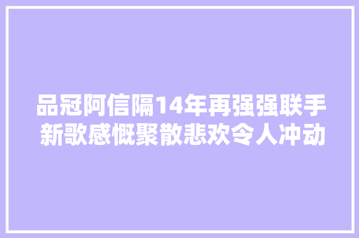 品冠阿信隔14年再强强联手 新歌感慨聚散悲欢令人冲动到哭