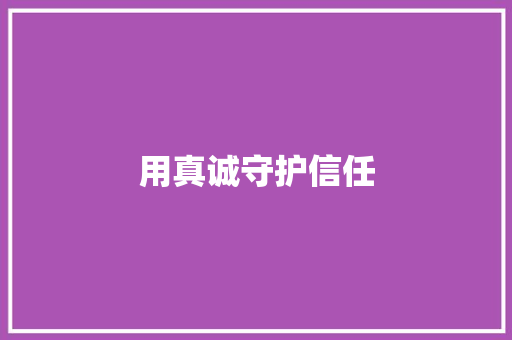 用真诚守护信任