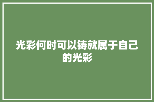 光彩何时可以铸就属于自己的光彩 休闲娱乐