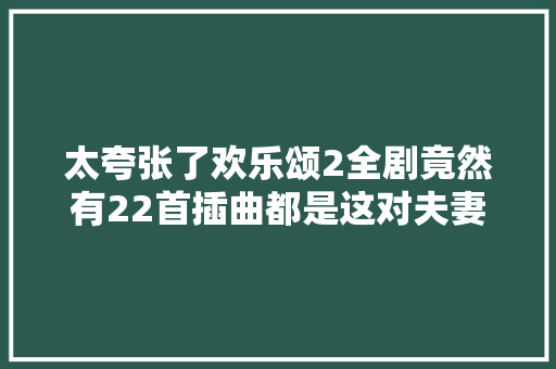 太夸张了欢乐颂2全剧竟然有22首插曲都是这对夫妻写的