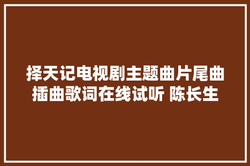 择天记电视剧主题曲片尾曲插曲歌词在线试听 陈长生徐有容终局生