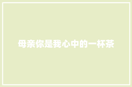 母亲你是我心中的一杯茶