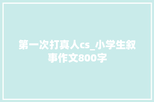 第一次打真人cs_小学生叙事作文800字