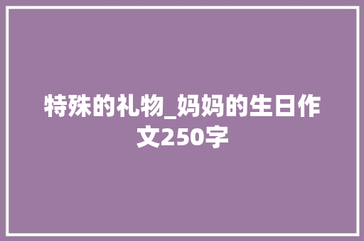 特殊的礼物_妈妈的生日作文250字