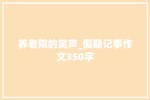 养老院的笑声_假期记事作文350字 知识百科