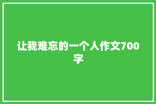 让我难忘的一个人作文700字