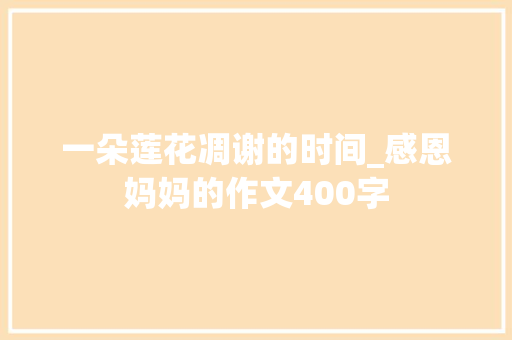 一朵莲花凋谢的时间_感恩妈妈的作文400字