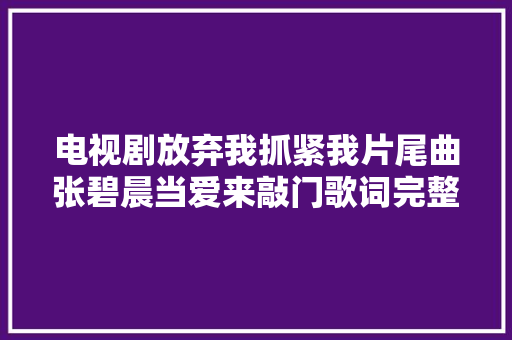 电视剧放弃我抓紧我片尾曲张碧晨当爱来敲门歌词完整歌词