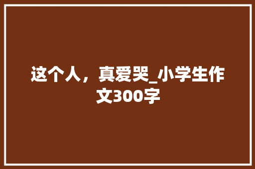 这个人，真爱哭_小学生作文300字